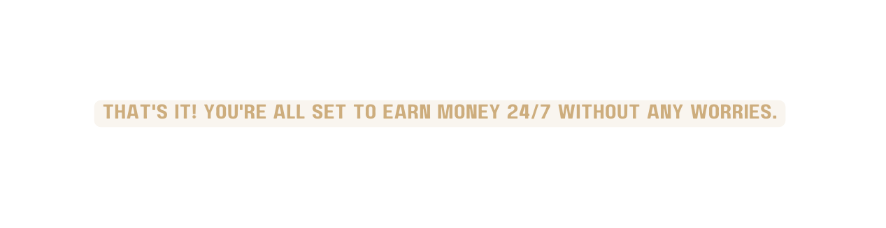 That s it You re all set to earn money 24 7 without any worries